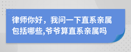 律师你好，我问一下直系亲属包括哪些,爷爷算直系亲属吗