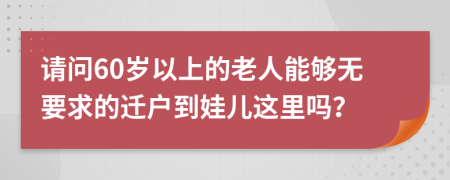 请问60岁以上的老人能够无要求的迁户到娃儿这里吗？