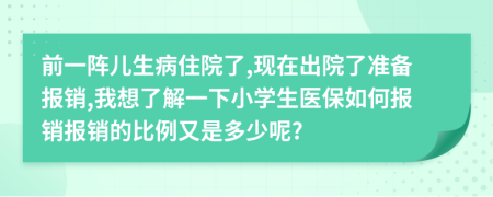 前一阵儿生病住院了,现在出院了准备报销,我想了解一下小学生医保如何报销报销的比例又是多少呢?