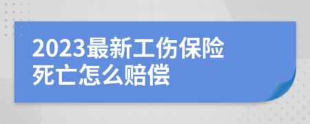 2023最新工伤保险死亡怎么赔偿