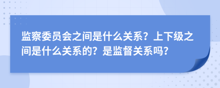 监察委员会之间是什么关系？上下级之间是什么关系的？是监督关系吗？