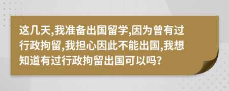 这几天,我准备出国留学,因为曾有过行政拘留,我担心因此不能出国,我想知道有过行政拘留出国可以吗？
