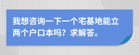 我想咨询一下一个宅基地能立两个户口本吗？求解答。