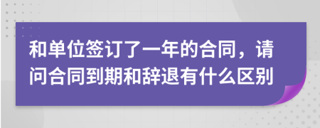 和单位签订了一年的合同，请问合同到期和辞退有什么区别