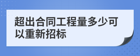 超出合同工程量多少可以重新招标