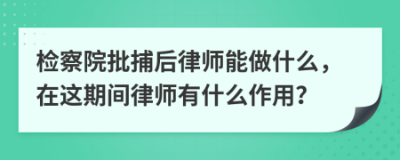 检察院批捕后律师能做什么，在这期间律师有什么作用？