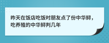 昨天在饭店吃饭时朋友点了份中华鲟，吃养殖的中华鲟判几年