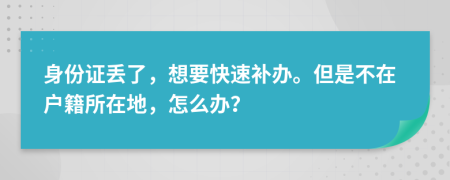 身份证丢了，想要快速补办。但是不在户籍所在地，怎么办？