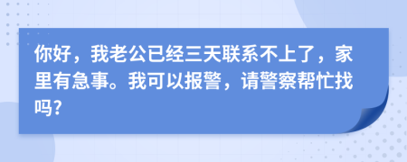 你好，我老公已经三天联系不上了，家里有急事。我可以报警，请警察帮忙找吗?