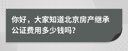 你好，大家知道北京房产继承公证费用多少钱吗？