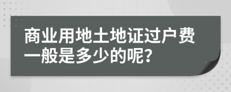 商业用地土地证过户费一般是多少的呢？