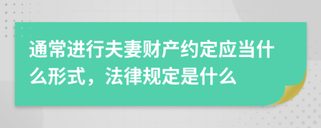 通常进行夫妻财产约定应当什么形式，法律规定是什么