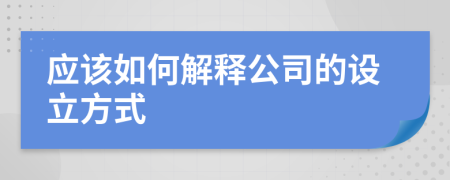 应该如何解释公司的设立方式