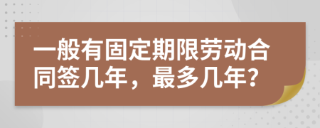 一般有固定期限劳动合同签几年，最多几年？