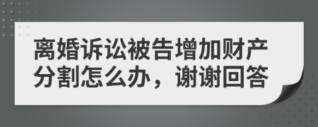 离婚诉讼被告增加财产分割怎么办，谢谢回答