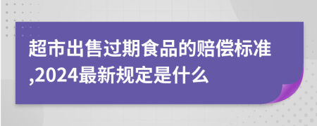 超市出售过期食品的赔偿标准,2024最新规定是什么
