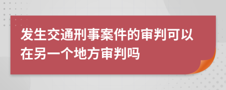 发生交通刑事案件的审判可以在另一个地方审判吗