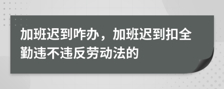 加班迟到咋办，加班迟到扣全勤违不违反劳动法的