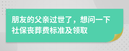朋友的父亲过世了，想问一下社保丧葬费标准及领取