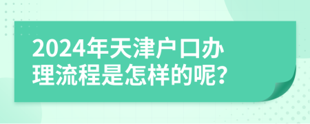 2024年天津户口办理流程是怎样的呢？