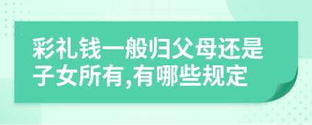 彩礼钱一般归父母还是子女所有,有哪些规定