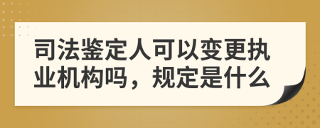 司法鉴定人可以变更执业机构吗，规定是什么