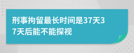 刑事拘留最长时间是37天37天后能不能探视