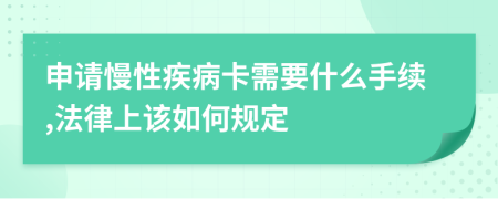 申请慢性疾病卡需要什么手续,法律上该如何规定
