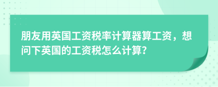 朋友用英国工资税率计算器算工资，想问下英国的工资税怎么计算？