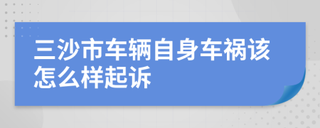 三沙市车辆自身车祸该怎么样起诉