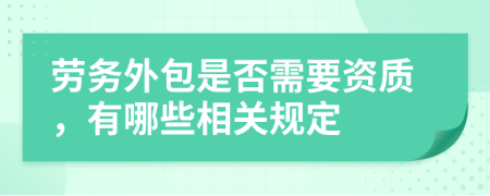 劳务外包是否需要资质，有哪些相关规定