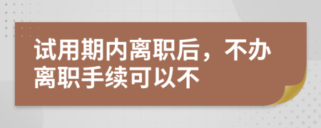 试用期内离职后，不办离职手续可以不
