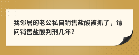我邻居的老公私自销售盐酸被抓了，请问销售盐酸判刑几年？