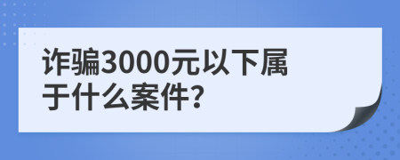 诈骗3000元以下属于什么案件？
