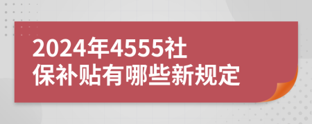 2024年4555社保补贴有哪些新规定