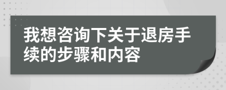我想咨询下关于退房手续的步骤和内容