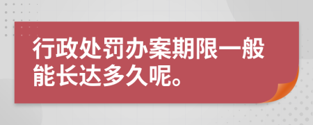 行政处罚办案期限一般能长达多久呢。