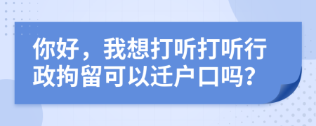 你好，我想打听打听行政拘留可以迁户口吗？