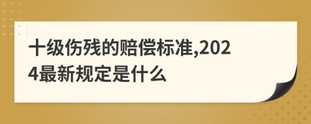 十级伤残的赔偿标准,2024最新规定是什么