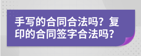 手写的合同合法吗？复印的合同签字合法吗？