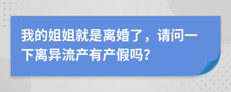 我的姐姐就是离婚了，请问一下离异流产有产假吗？