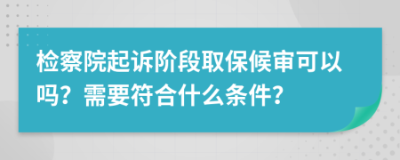 检察院起诉阶段取保候审可以吗？需要符合什么条件？