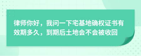 律师你好，我问一下宅基地确权证书有效期多久，到期后土地会不会被收回