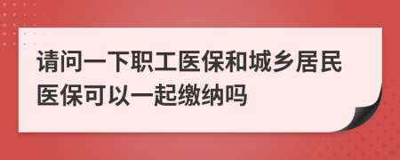 请问一下职工医保和城乡居民医保可以一起缴纳吗