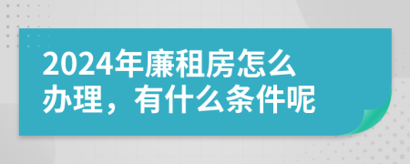 2024年廉租房怎么办理，有什么条件呢