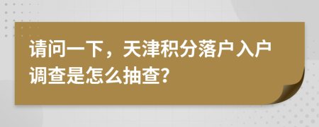 请问一下，天津积分落户入户调查是怎么抽查？