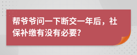 帮爷爷问一下断交一年后，社保补缴有没有必要？