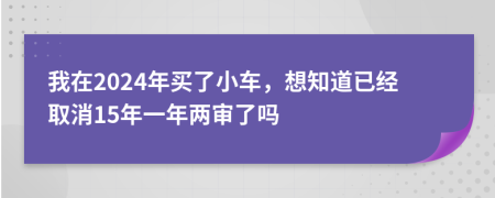 我在2024年买了小车，想知道已经取消15年一年两审了吗