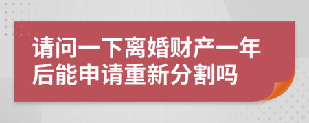 请问一下离婚财产一年后能申请重新分割吗
