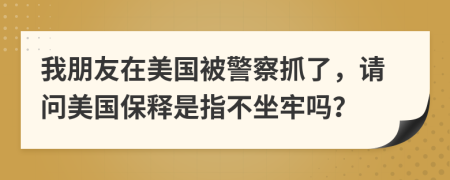 我朋友在美国被警察抓了，请问美国保释是指不坐牢吗？